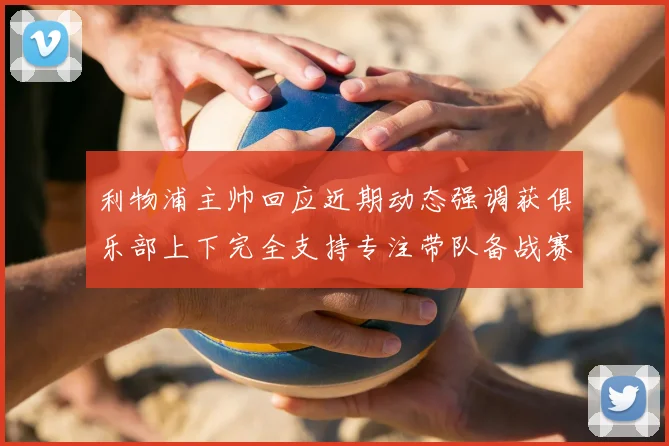 利物浦主帅回应近期动态强调获俱乐部上下完全支持专注带队备战赛事