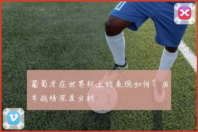 葡萄牙在世界杯上的表现如何?历年战绩深度分析
