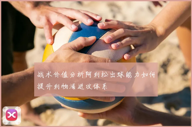 战术价值分析阿利松出球能力如何提升利物浦进攻体系